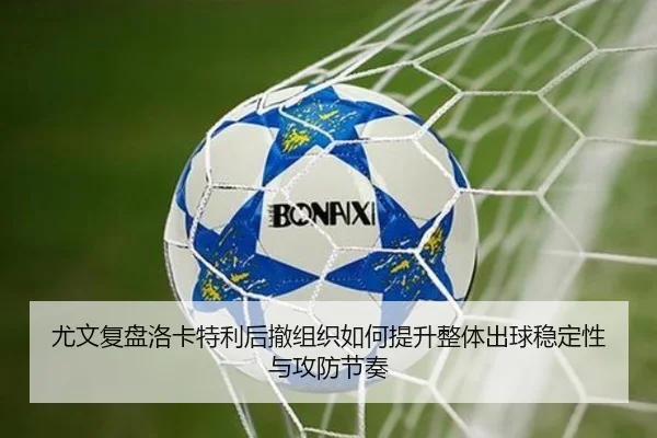 尤文复盘洛卡特利后撤组织如何提升整体出球稳定性与攻防节奏