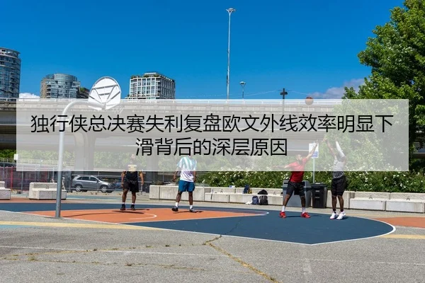 独行侠总决赛失利复盘欧文外线效率明显下滑背后的深层原因