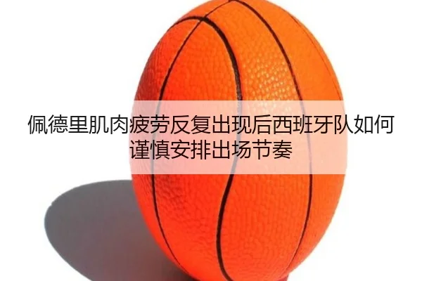 佩德里肌肉疲劳反复出现后西班牙队如何谨慎安排出场节奏