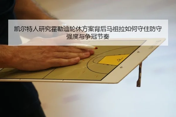 凯尔特人研究霍勒迪轮休方案背后马祖拉如何守住防守强度与争冠节奏