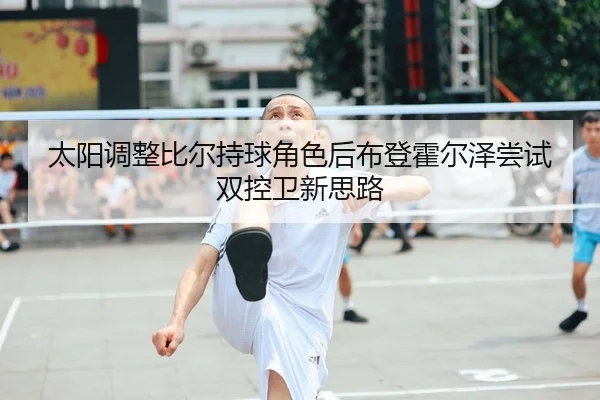 太阳调整比尔持球角色后布登霍尔泽尝试双控卫新思路