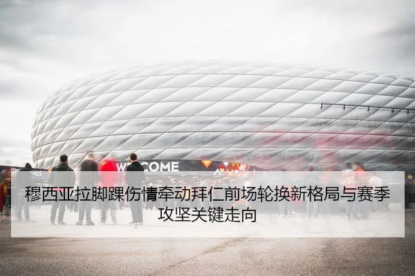 穆西亚拉脚踝伤情牵动拜仁前场轮换新格局与赛季攻坚关键走向