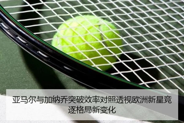 亚马尔与加纳乔突破效率对照透视欧洲新星竞逐格局新变化