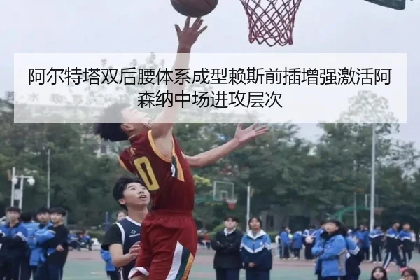 阿尔特塔双后腰体系成型赖斯前插增强激活阿森纳中场进攻层次