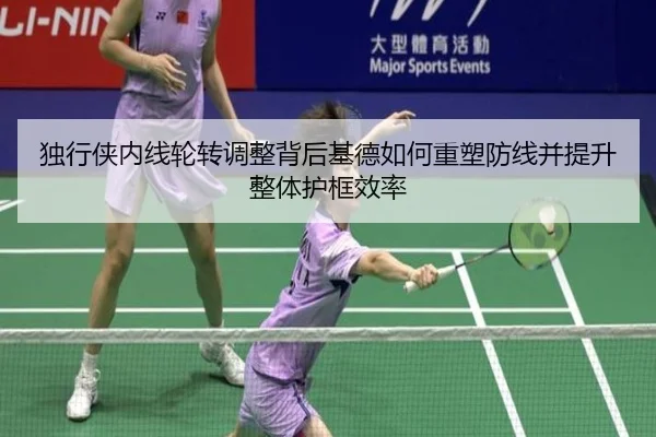 独行侠内线轮转调整背后基德如何重塑防线并提升整体护框效率